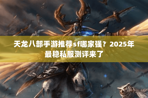 天龙八部手游推荐sf哪家强？2025年最稳私服测评来了