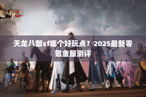 天龙八部sf哪个好玩点？2025最新零氪金服测评