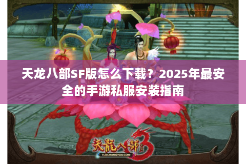 天龙八部SF版怎么下载？2025年最安全的手游私服安装指南