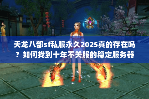 天龙八部sf私服永久2025真的存在吗？如何找到十年不关服的稳定服务器