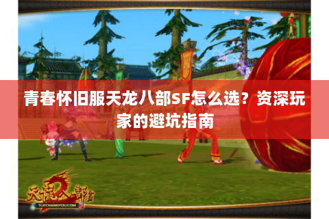 青春怀旧服天龙八部SF怎么选？资深玩家的避坑指南