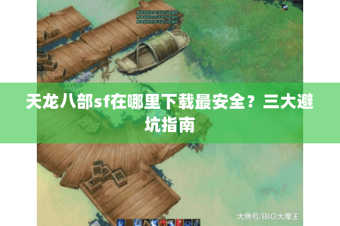天龙八部sf在哪里下载最安全？三大避坑指南