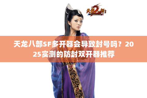 天龙八部SF多开器会导致封号吗？2025实测的防封双开器推荐