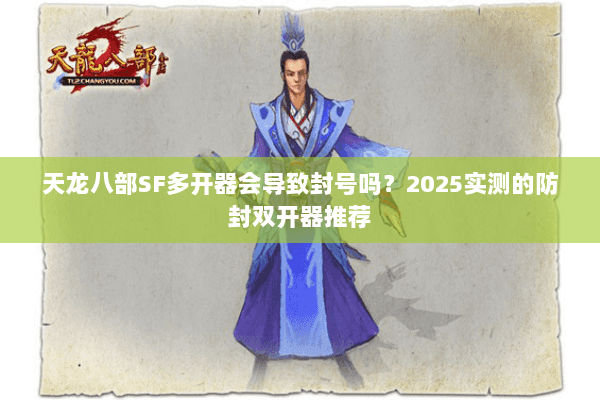 天龙八部SF多开器会导致封号吗？2025实测的防封双开器推荐