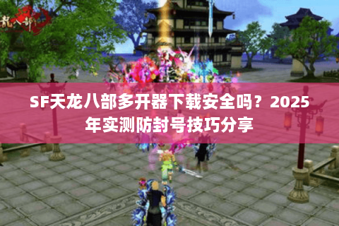 SF天龙八部多开器下载安全吗？2025年实测防封号技巧分享