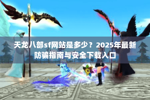 天龙八部sf网站是多少？2025年最新防骗指南与安全下载入口