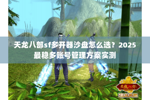 天龙八部sf多开器沙盘怎么选？2025最稳多账号管理方案实测