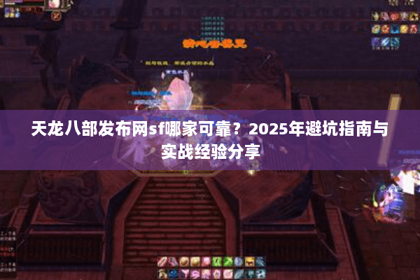 天龙八部发布网sf哪家可靠？2025年避坑指南与实战经验分享