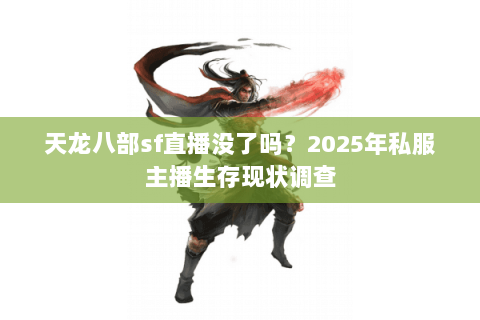 天龙八部sf直播没了吗？2025年私服主播生存现状调查