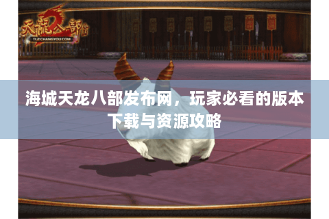海城天龙八部发布网，玩家必看的版本下载与资源攻略
