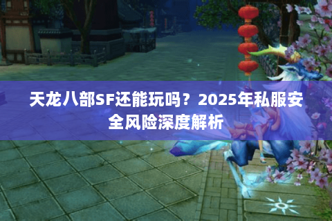 天龙八部SF还能玩吗？2025年私服安全风险深度解析