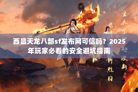 西昌天龙八部sf发布网可信吗？2025年玩家必看的安全避坑指南