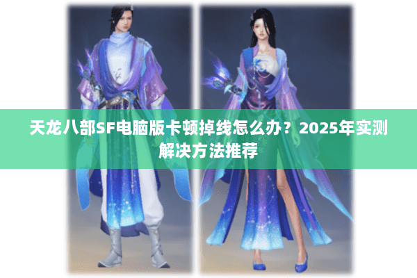 天龙八部SF电脑版卡顿掉线怎么办？2025年实测解决方法推荐