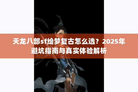 天龙八部sf绘梦复古怎么选？2025年避坑指南与真实体验解析