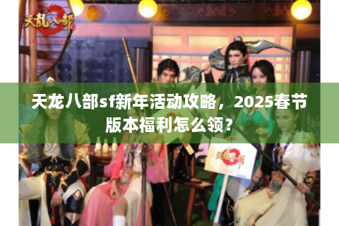 天龙八部sf新年活动攻略，2025春节版本福利怎么领？