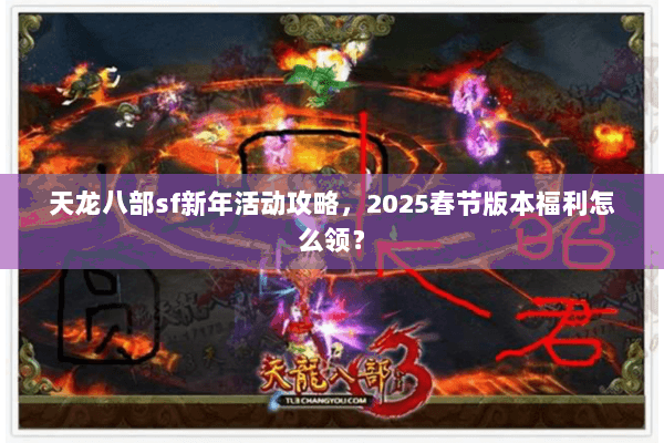 天龙八部sf新年活动攻略，2025春节版本福利怎么领？