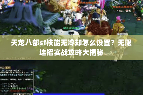 天龙八部sf技能无冷却怎么设置？无限连招实战攻略大揭秘