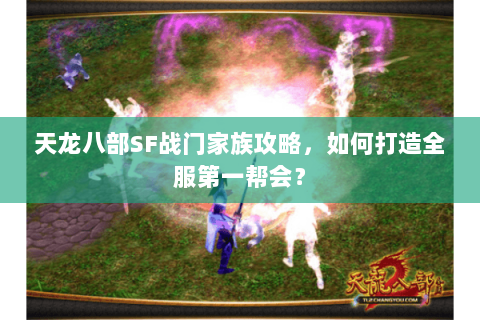 天龙八部SF战门家族攻略，如何打造全服第一帮会？
