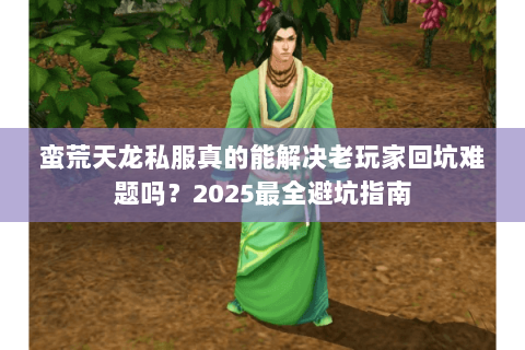 蛮荒天龙私服真的能解决老玩家回坑难题吗？2025最全避坑指南