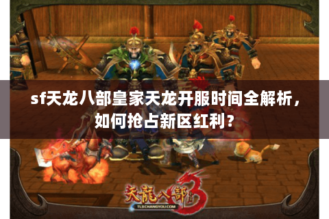 sf天龙八部皇家天龙开服时间全解析，如何抢占新区红利？