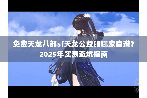 免费天龙八部sf天龙公益服哪家靠谱？2025年实测避坑指南