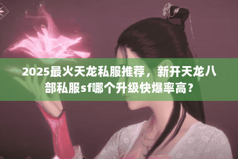 2025最火天龙私服推荐，新开天龙八部私服sf哪个升级快爆率高？