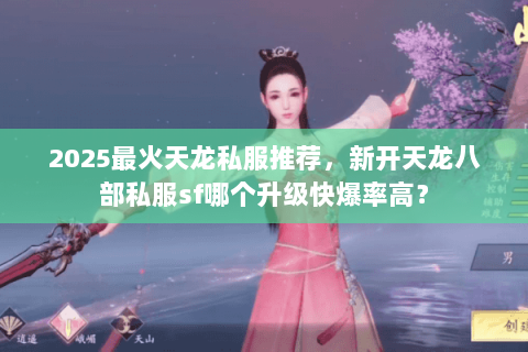 2025最火天龙私服推荐，新开天龙八部私服sf哪个升级快爆率高？