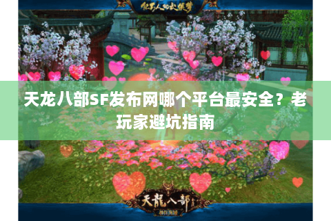 天龙八部SF发布网哪个平台最安全？老玩家避坑指南