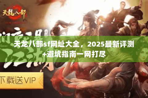 天龙八部sf网址大全，2025最新评测+避坑指南一网打尽