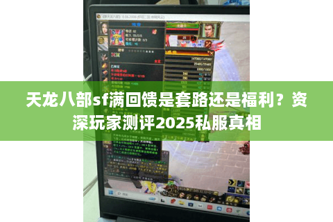 天龙八部sf满回馈是套路还是福利？资深玩家测评2025私服真相
