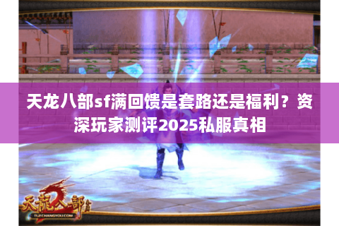 天龙八部sf满回馈是套路还是福利？资深玩家测评2025私服真相