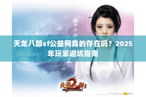 天龙八部sf公益网真的存在吗？2025年玩家避坑指南