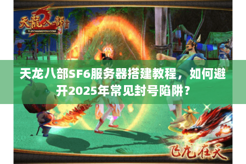 天龙八部SF6服务器搭建教程，如何避开2025年常见封号陷阱？