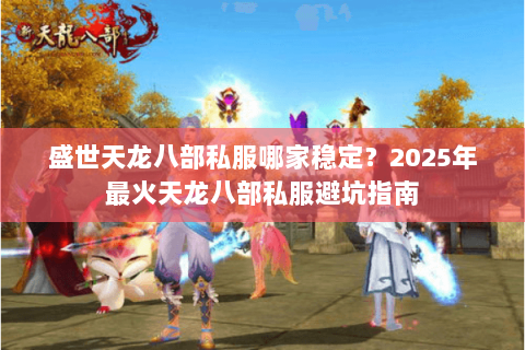 盛世天龙八部私服哪家稳定？2025年最火天龙八部私服避坑指南