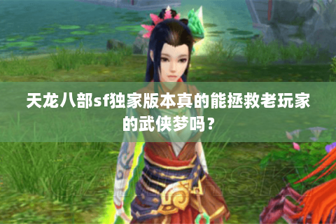 天龙八部sf独家版本真的能拯救老玩家的武侠梦吗？