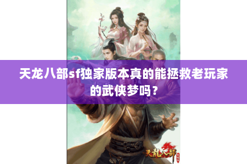 天龙八部sf独家版本真的能拯救老玩家的武侠梦吗？