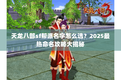 天龙八部sf帮派名字怎么选？2025最热命名攻略大揭秘