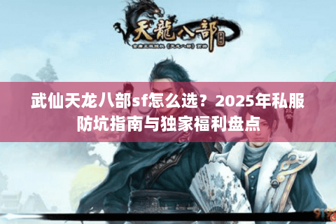 武仙天龙八部sf怎么选？2025年私服防坑指南与独家福利盘点