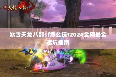 冰雪天龙八部sf怎么玩?2024全网最全避坑指南
