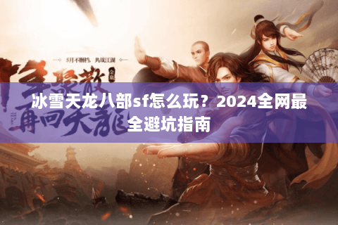 冰雪天龙八部sf怎么玩？2024全网最全避坑指南