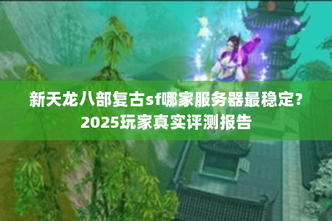 新天龙八部复古sf哪家服务器最稳定？2025玩家真实评测报告