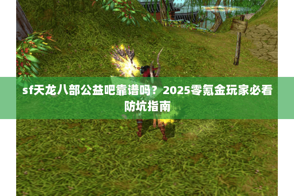 sf天龙八部公益吧靠谱吗？2025零氪金玩家必看防坑指南