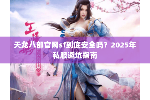 天龙八部官网sf到底安全吗？2025年私服避坑指南