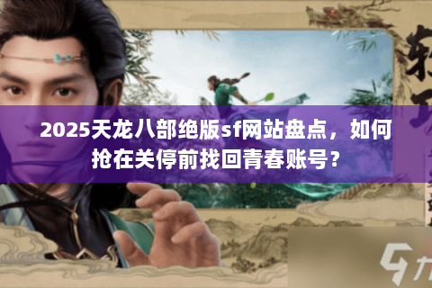 2025天龙八部绝版sf网站盘点，如何抢在关停前找回青春账号？