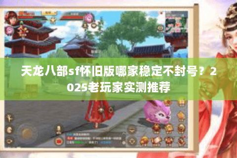 天龙八部sf怀旧版哪家稳定不封号？2025老玩家实测推荐