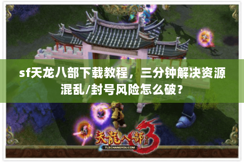 sf天龙八部下载教程，三分钟解决资源混乱/封号风险怎么破？