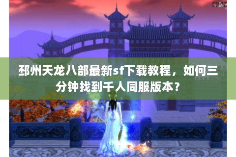 邳州天龙八部最新sf下载教程，如何三分钟找到千人同服版本？