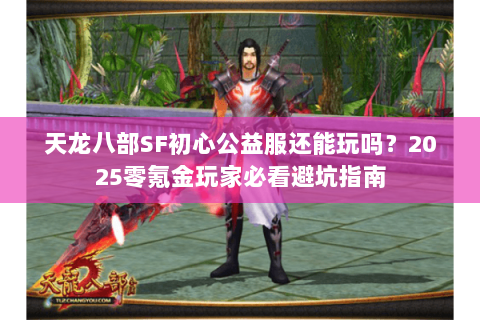 天龙八部SF初心公益服还能玩吗？2025零氪金玩家必看避坑指南