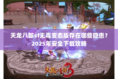 天龙八部sf无毒变态版存在哪些隐患？2025年安全下载攻略