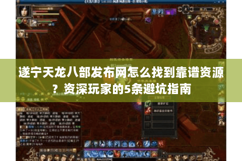 遂宁天龙八部发布网怎么找到靠谱资源？资深玩家的5条避坑指南